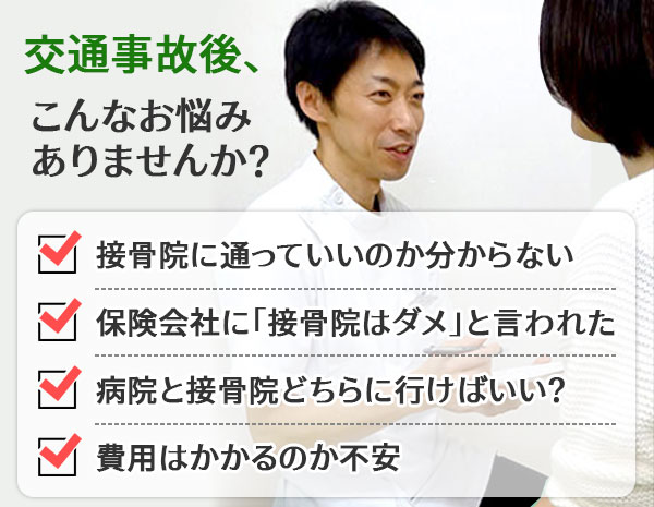 交通事故後、こんなお悩みありませんか?接骨院に通っていいのか分からない。保険会社に「接骨院はダメ」と言われた。病院と接骨院どちらに行けばいい?費用はかかるのか不安